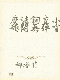 魔法饲育小说笔趣阁无弹窗笔趣阁