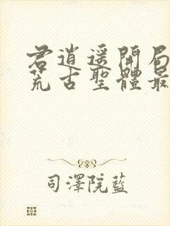 君逍遥开局签到荒古圣体最新章节