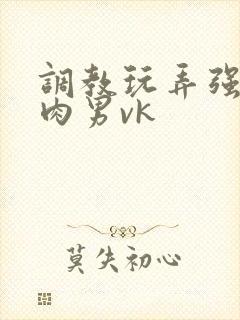 调教玩弄强壮肌肉男vk