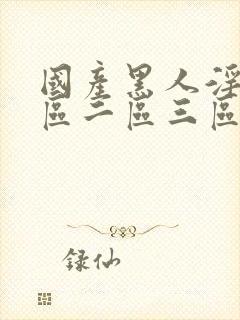 国产黑人淫秽一区二区三区