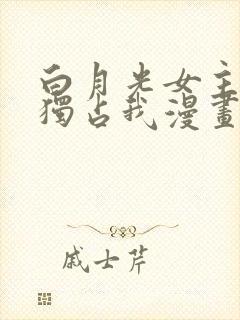 白月光女主总想独占我漫画免费观看