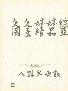 久久婷婷综合合国产精品亚洲封面