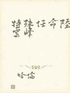 特殊任命陆羽刘云峰