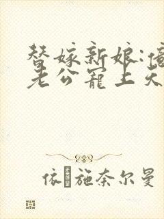 替嫁新娘:亿万老公宠上天免费全集