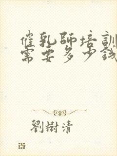 催乳师培训大概需要多少钱