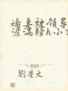 娇妻被领导抱去灌满精h小说