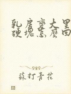 乳房变大里面有硬块怎么回事