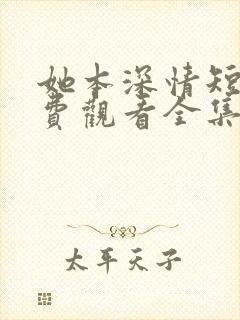 她本深情短剧免费观看全集高清