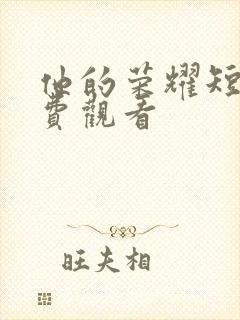 他的荣耀短剧免费观看