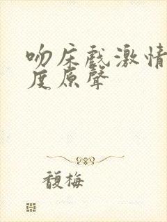 吻床戏激情大尺度原声