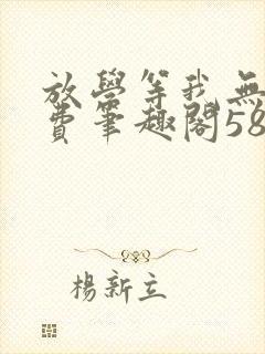 放学等我无删免费笔趣阁58章