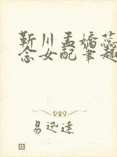 靳川孟娇蕊沈念念女配笔趣阁