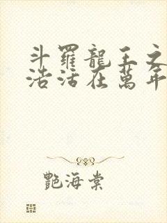 斗罗龙王之霍雨浩活在万年后