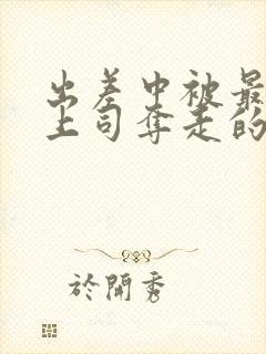 出差中被最讨厌上司夺走的相似电影