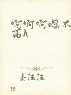 啊啊啊嗯不要啊高h