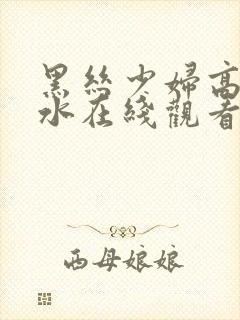 黑丝少妇高潮喷水在线观看