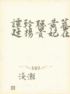 谭干聪黄蓉版宫廷杨贵妃在线