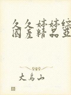 久久婷婷综合合国产精品亚洲封面