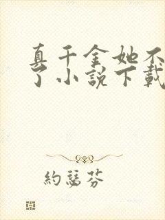 真千金她不想装了小说下载txt