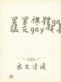 男男裸体gay猛交gay超长视频