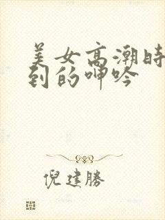 美女高潮时被爽到的呻吟