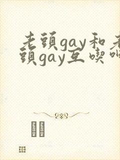 老头gay和老头gay互吃呻吟