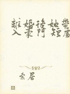 离婚后她带崽嫁入豪门 短剧