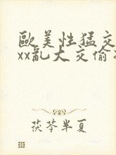 欧美性猛交xxxx乱大交偷拍