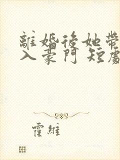 离婚后她带崽嫁入豪门 短剧
