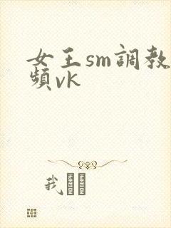 女王sm调教视频vk