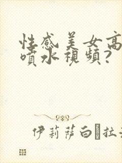 性感美女高潮到喷水视频?