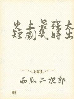 史上最强太子爷短剧几时出的