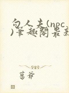 勾人夫(npc)笔趣阁最新章节更新时间