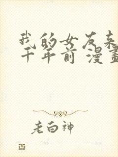 我的女友来自一千年前 漫画免费