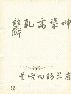 双乳高耸呻吟不断