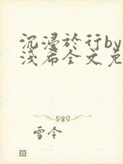 沉浸于行by顾浅希全文免费阅读笔趣阁