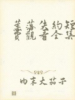 叶落失约短剧免费观看全集高清版