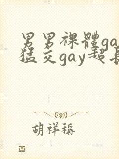 男男裸体gay猛交gay超长视频