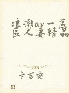 浪潮av一区二区人妻精品