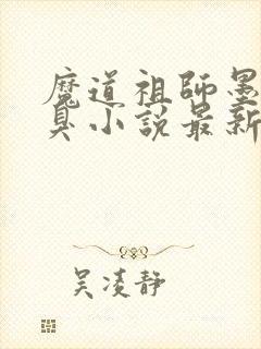 魔道祖师墨香铜臭小说最新章节阅续