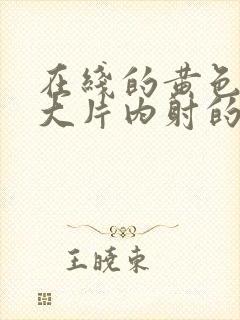 在线的黄色一级大片内射的