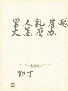 男人乳房越来越大怎么办