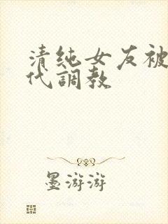 清纯女友被富二代调教