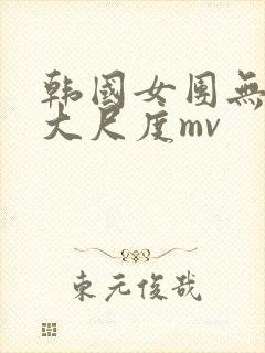 韩国女团无删减大尺度mv