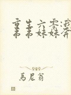 重生六零:我带弟弟妹妹奔小康全文小说