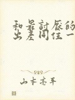 和最讨厌的部长出差同住一间