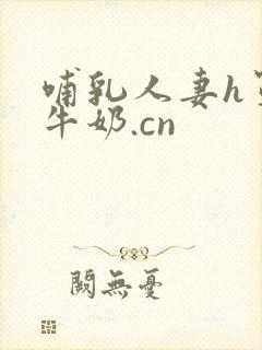哺乳人妻h罩杯牛奶.cn
