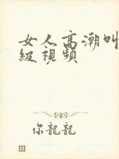 女人高潮叫床三级视频