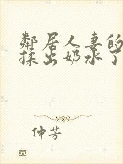 邻居人妻的奶被揉出奶水了