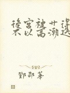 后宫被艹得娇喘不以高潮迭起小说